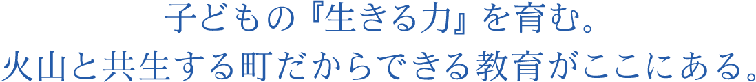 子どもの『生きる力』を育む。火山と共生する町だからできる教育がここにある。